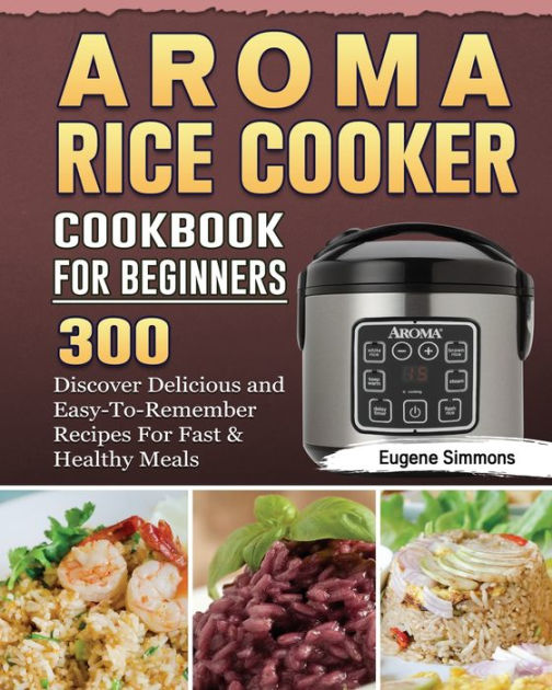 AROMA Rice Cooker Cookbook For Beginners 300 Discover Delicious and