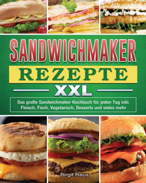 Sandwichmaker Rezepte XXL: Das große Sandwichmaker Kochbuch für jeden