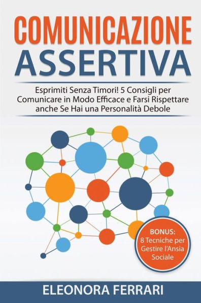 Comunicazione Assertiva: Esprimiti Senza Timori! 5 Consigli per Comunicare in Modo Efficace e Farsi Rispettare anche Se Hai una Personalità Debole. Bonus: 8 Tecniche per Gestire l'Ansia Sociale