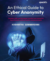 Title: An Ethical Guide to Cyber Anonymity: Concepts, tools, and techniques to protect your anonymity from criminals, unethical hackers, and governments, Author: Kushantha Gunawardana