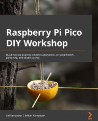 Title: Raspberry Pi Pico DIY Workshop: Build exciting projects in home automation, personal health, gardening, and citizen science, Author: Sai Yamanoor