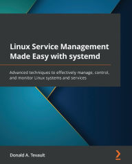 Title: Linux Service Management Made Easy with systemd: Advanced techniques to effectively manage, control, and monitor Linux systems and services, Author: Donald a Tevault