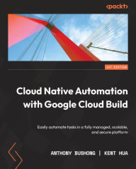 Title: Cloud Native Automation with Google Cloud Build: Easily automate tasks in a fully managed, scalable, and secure platform, Author: Anthony Bushong