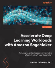 Title: Accelerate Deep Learning Workloads with Amazon SageMaker: Train, deploy, and scale deep learning models effectively using Amazon SageMaker, Author: Vadim Dabravolski