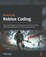 Title: Mastering Roblox Coding: The unofficial guide to leveling up your Roblox scripting skills and building games using Luau programming, Author: Mark Kiepe