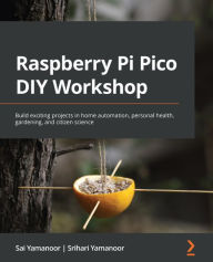 Title: Raspberry Pi Pico DIY Workshop: Build exciting projects in home automation, personal health, gardening, and citizen science, Author: Sai Yamanoor