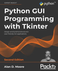 Title: Python GUI Programming with Tkinter - Second Edition: Design and build functional and user-friendly GUI applications, Author: Alan D Moore