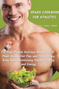 Title: VEGAN COOKBOOK FOR ATHLETES Breakfast - Lunch - Dinner: 51 High-Protein Delicious Recipes for a Plant-Based Diet Plan and For a Strong Body While Maintaining Health, Vitality and Energy, Author: Daniel Smith