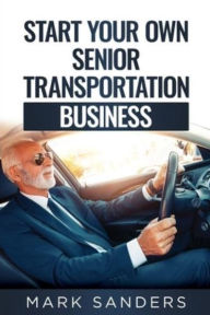 Title: Start Your Own Senior Transportation Business: Discover how you can earn $35 to $60 an hour driving seniors to medical appointments, Author: Sanders