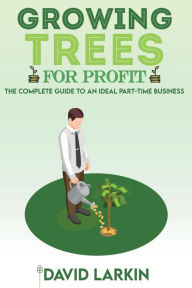 Title: Growing Trees for Profit: The Complete Guide to an Ideal Part-Time Business, Author: David Larkin