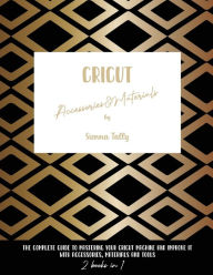 Title: Cricut Accessories And Materials: The Complete Guide To Mastering Your Cricut Machine And Improve It With Accessories, Materials And Tools, Author: Sienna Tally