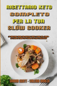 Title: Ricettario Keto Completo Per La Tua Slow Cooker: La Migliore Guida Con Ricette Facili E Sane Del Fornello Lento Di Carb Per Perdita Di Peso E Benessere (The Complete Keto Slow Cooker Cookbook) (Italian Version), Author: Sharon Scott