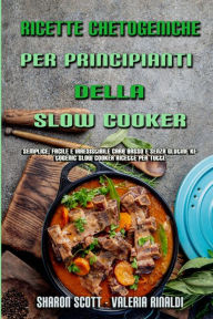 Title: Ricette Chetogeniche Per Principianti Della Slow Cooker: Semplice, Facile E Irresistibile Carb Basso E Senza Glutine Ketogenic Slow Cooker Ricette Per Tutti (Ketogenic Slow Cooker Cookbook For Beginners) (Italian Version), Author: Sharon Scott