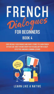 Title: French Dialogues for Beginners Book 4: Over 100 Daily Used Phrases and Short Stories to Learn French in Your Car. Have Fun and Grow Your Vocabulary with Crazy Effective Language Learning Lessons, Author: Learn Like a Native
