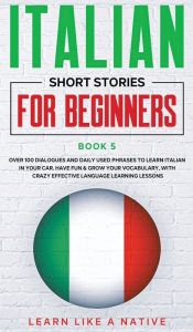 Title: Italian Short Stories for Beginners Book 5: Over 100 Dialogues and Daily Used Phrases to Learn Italian in Your Car. Have Fun & Grow Your Vocabulary, with Crazy Effective Language Learning Lessons, Author: Learn Like a Native