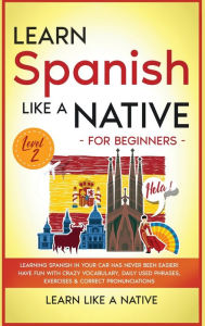 Title: Learn Spanish Like a Native for Beginners - Level 2: Learning Spanish in Your Car Has Never Been Easier! Have Fun with Crazy Vocabulary, Daily Used Phrases, Exercises & Correct Pronunciations, Author: Learn Like a Native