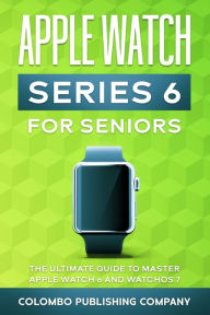 Title: Apple Watch Series 6 For Seniors: The Ultimate Guide to Master Apple Watch 6 and WatchOS 7, Author: Colombo Publishing Company