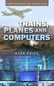Title: Trains, Planes and Computers: From Executive Jet to Bus Pass, Author: Stan Price