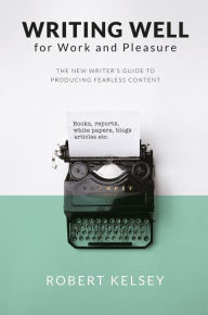 Title: Writing Well For Work and Pleasure: The New Writer's Guide to Producing Great Content, Author: Robert Kelsey