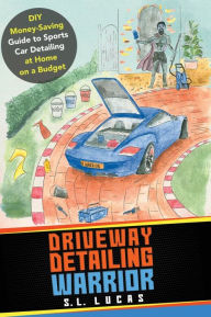 Title: Driveway Detailing Warrior: DIY Money-Saving Guide to Sports Car Detailing at Home on a Budget, Author: S. L. Lucas