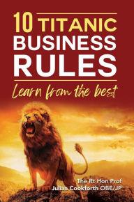 Title: 10 Titanic Business Rules: Learn from the best, Author: The Rt Hon Prof Jul... Cookforth OBE JP