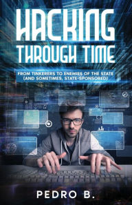 Title: HACKING THROUGH TIME: From Tinkerers to Enemies of the State (and sometimes, State-Sponsored), Author: Pedro B.