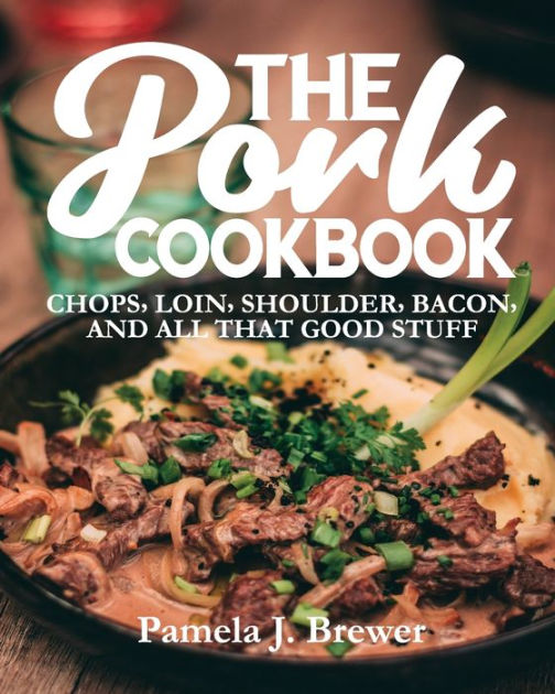The Pork Cookbook Chops, Loin, Shoulder, Bacon, and All That Good