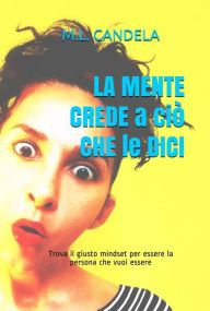 Title: LA MENTE CREDE a ciò CHE LE DICI: Trova il giusto mindset per essere la persona che vuoi essere, Author: M.L. Candela