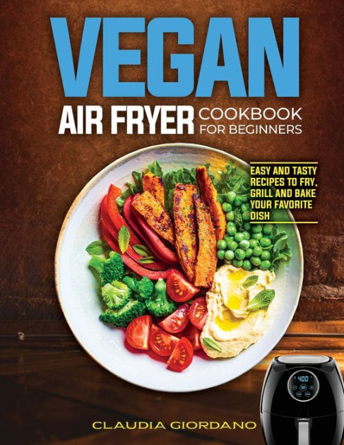 Vegan Air Fryer Cookbook for Beginners: Easy and Tasty Recipes to Fry