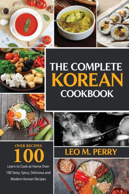 The Complete Korean Cookbook: Learn To Cook At Home Over 100 Tasty 