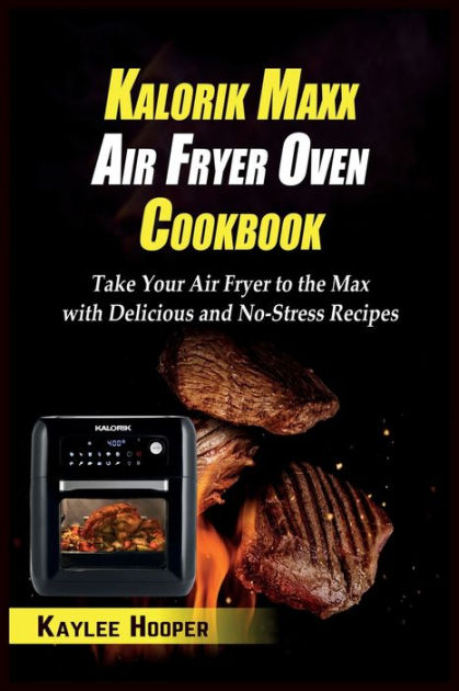 Kalorik Maxx Air Fryer Oven Cookbook: Take Your Air Fryer to the Max