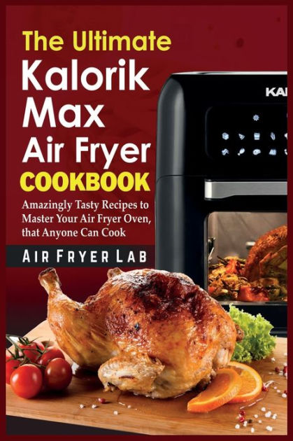 The Ultimate Kalorik Maxx Air Fryer Cookbook: Amazingly Tasty Recipes