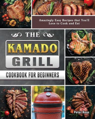 Title: The Kamado Grill Cookbook For Beginners: Amazingly Easy Recipes that You'll Love to Cook and Eat, Author: Peter Rose