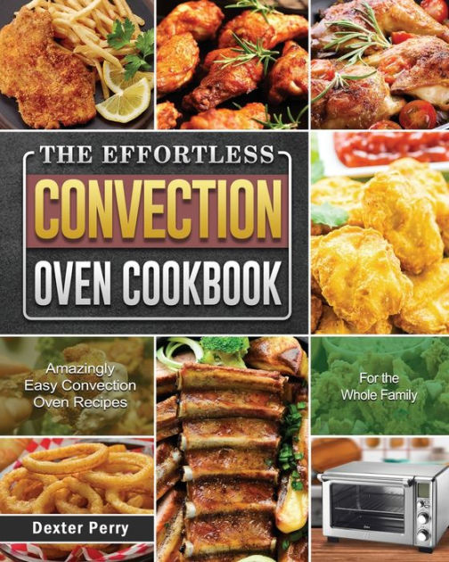 The Effortless Convection Oven Cookbook Amazingly Easy Convection Oven