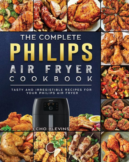 The Complete Philips Air Fryer Cookbook Tasty And Irresistible Recipes