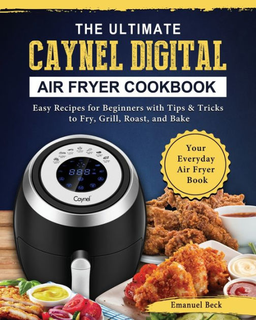 The Ultimate Caynel Digital Air Fryer Cookbook: Easy Recipes for Beginners  with Tips & Tricks to Fry, Grill, Roast, and Bake Your Everyday Air Fryer  Book by Emanuel Beck, Paperback