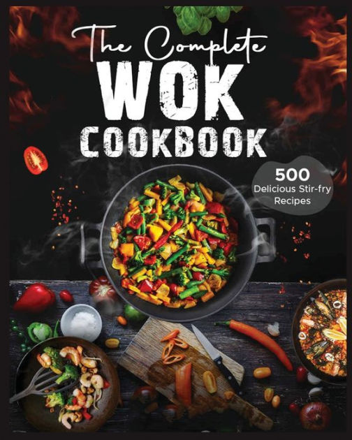 The Complete Wok Cookbook 500 Delicious Stirfry Recipes for Your Wok