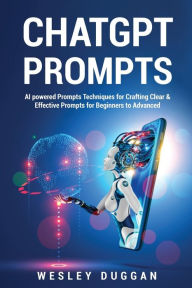 Title: ChatGPT Prompts: AI powered Prompts Techniques for Crafting Clear & Effective Prompts for Beginners to Advanced, Author: Wesley Duggan