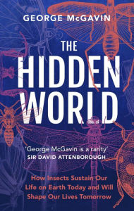 Title: The Hidden World: How Insects Sustain Life on Earth Today and Will Shape Our Lives Tomorrow, Author: George McGavin