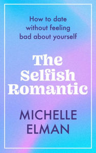Title: The Selfish Romantic: How to date without feeling bad about yourself, Author: Michelle Elman