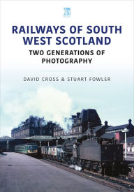 Title: Railways of South West Scotland: Two Generations of Photography, Author: David Cross