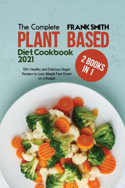 The Complete Plant Based Diet Cookbook 2021: 2 Books In 1: 100+ Healthy ...