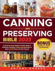 Title: CANNING AND PRESERVING BIBLE: A Step-By-Step Guide to Water Bath & Pressure Canning, Preserving Methods with 60 Easy & Mouthwatering Recipes, Author: Antony Rogers