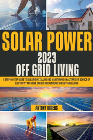 Title: SOLAR POWER 2023 OFF GRID LIVING: A Step-by-Step Guide to Building Installing and Maintaining an Alternative Source of Electricity for Home Energy Indepen, Author: Antony Rogers