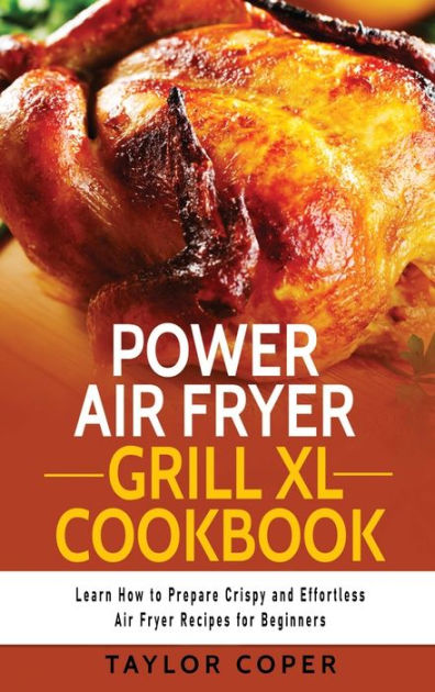 Power Air Fryer Grill Xl Cookbook: Learn How to Prepare Crispy and