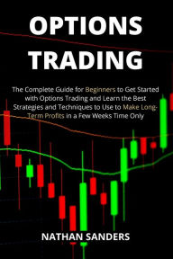 Title: Options Trading: The Complete Guide for Beginners to Get Started with Options Trading and Learn the Best Strategies and Techniques to Use to Make Long-Term Profits in a Few Weeks Time Only, Author: Nathan Sanders