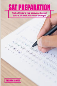 Title: SAT Preparation: The Best Guide To Help achieve An Excellent Score In SAT Exam With Proven Strategies, Author: Sherman Brooks