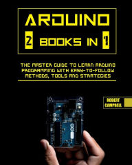 Title: Arduino: The Master Guide to Learn Arduino Programming with Easy-To-Follow Methods, Tools And Strategies, Author: Robert Campbell