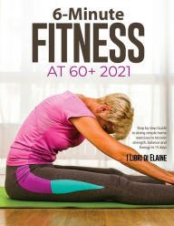Title: 6-Minute Fitness at 60+ 2021: Step by step Guide to doing simple home exercises to recover strength, balance and Energy in 15 days, Author: I Libri Di Elaine