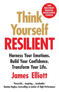 Title: Think Yourself Resilient: Harness Your Emotions. Build Your Confidence. Transform Your Life., Author: James Elliott